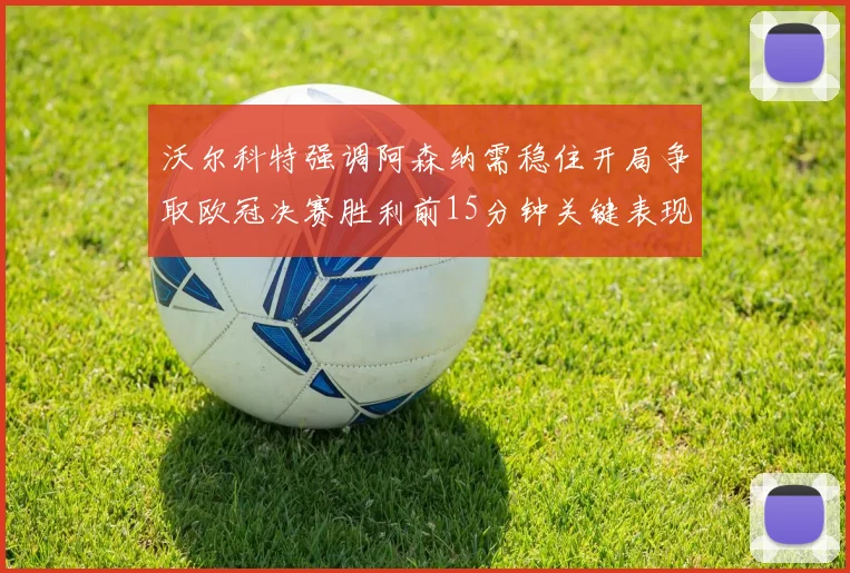沃尔科特强调阿森纳需稳住开局争取欧冠决赛胜利前15分钟关键表现