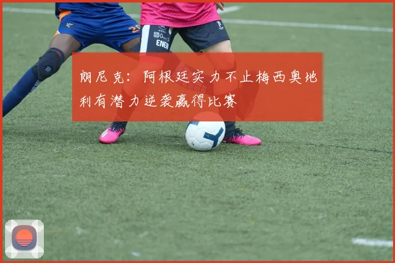 朗尼克：阿根廷实力不止梅西奥地利有潜力逆袭赢得比赛