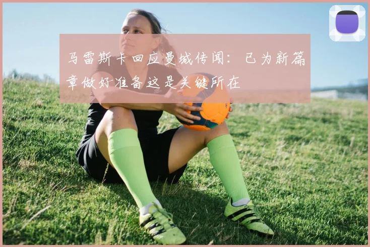 马雷斯卡回应曼城传闻：已为新篇章做好准备这是关键所在