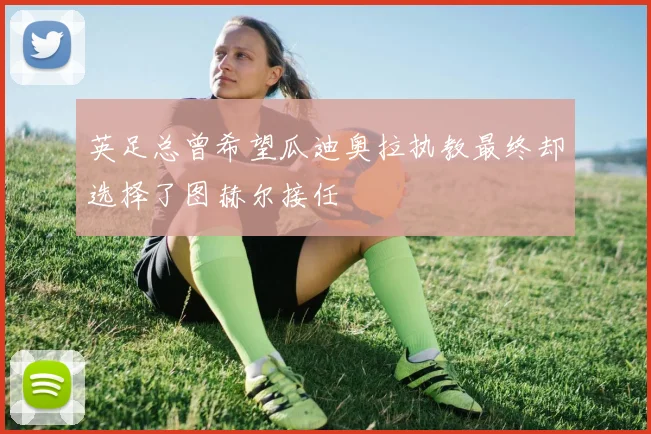 英足总曾希望瓜迪奥拉执教最终却选择了图赫尔接任