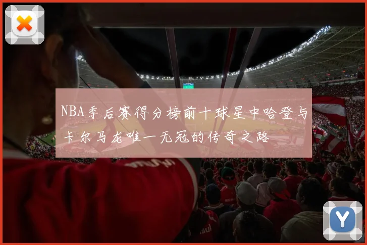 NBA季后赛得分榜前十球星中哈登与卡尔马龙唯一无冠的传奇之路