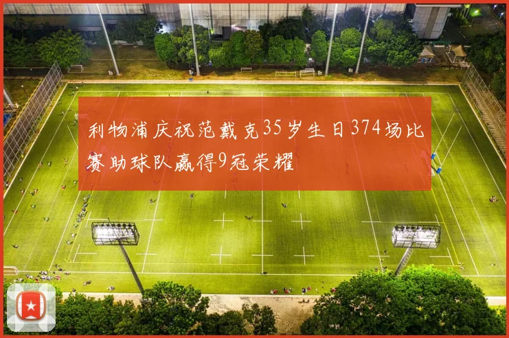 利物浦庆祝范戴克35岁生日374场比赛助球队赢得9冠荣耀