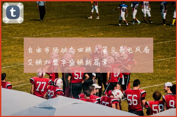自由市场动态回顾火箭交易电风扇艾顿加盟华盛顿新篇章