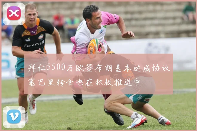 拜仁5500万欧签布朗基本达成协议塞巴里转会也在积极推进中