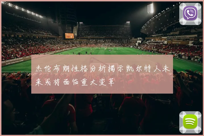 杰伦布朗性格分析揭示凯尔特人未来或将面临重大变革