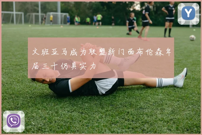 文班亚马成为联盟新门面布伦森年届三十仍具实力
