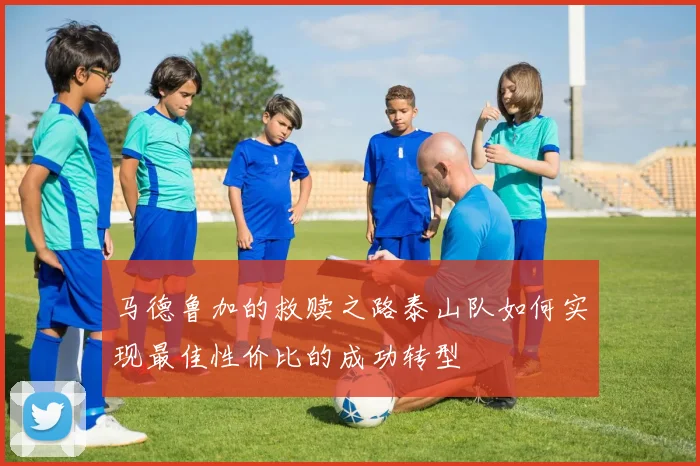 马德鲁加的救赎之路泰山队如何实现最佳性价比的成功转型