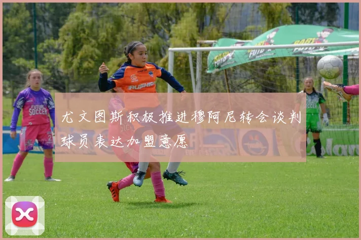 尤文图斯积极推进穆阿尼转会谈判球员表达加盟意愿