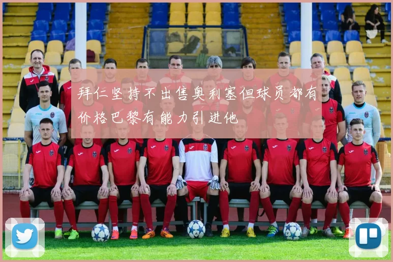拜仁坚持不出售奥利塞但球员都有价格巴黎有能力引进他