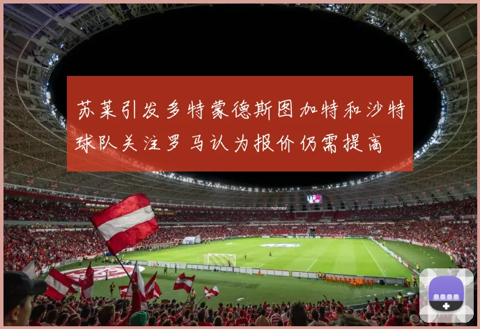 苏莱引发多特蒙德斯图加特和沙特球队关注罗马认为报价仍需提高