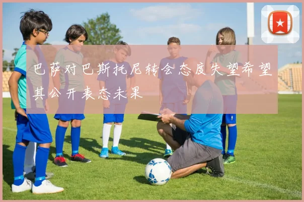 巴萨对巴斯托尼转会态度失望希望其公开表态未果