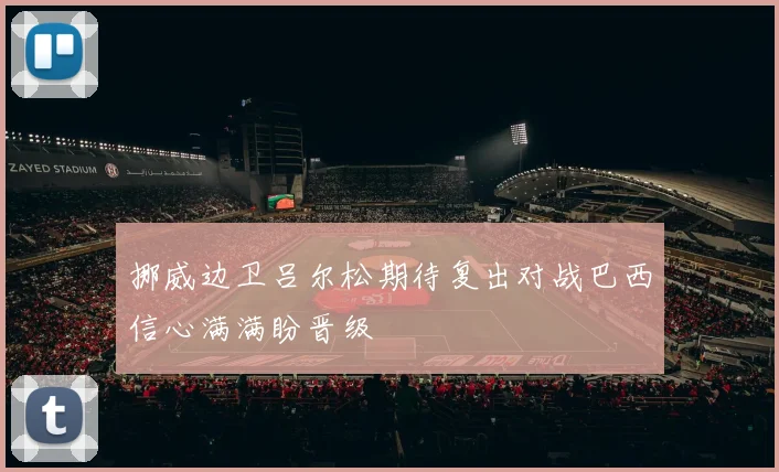 挪威边卫吕尔松期待复出对战巴西信心满满盼晋级